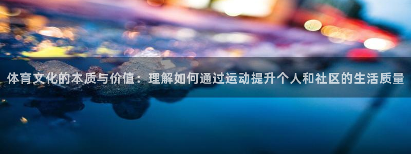 体育文化的本质与价值：理解如何通过运动提升个人和社区的生活质量