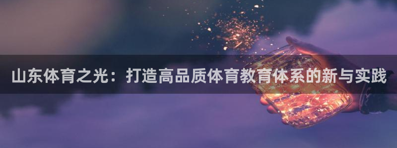 山东体育之光：打造高品质体育教育体系的新与实践